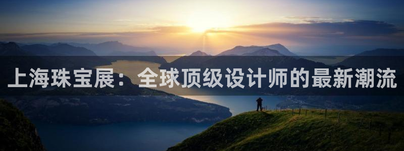 新航娱乐app官方下载：上海珠宝展：全球顶级设计师的最新潮流