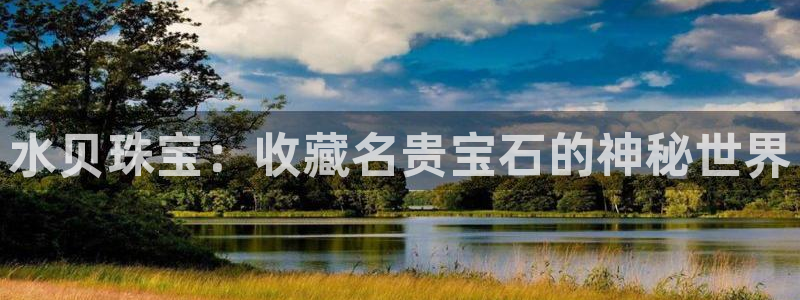 新航娱乐主管：水贝珠宝：收藏名贵宝石的神秘世界