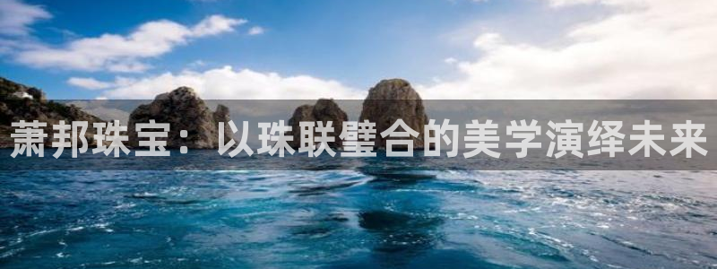 萧山娱乐新航母阿里巴巴：萧邦珠宝：以珠联璧合的美学演绎未来