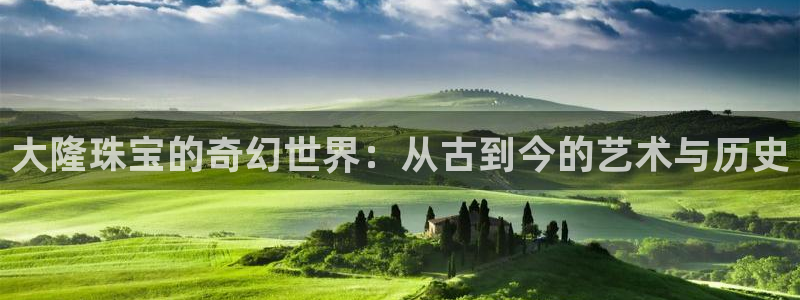新航娱乐扣款详情：大隆珠宝的奇幻世界：从古到今的艺术与历史