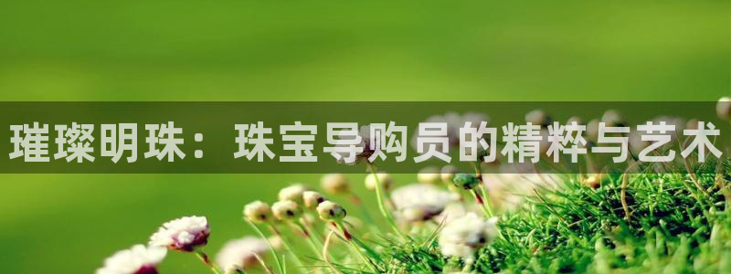 新航海娱乐会所地址查询：璀璨明珠：珠宝导购员的精粹与艺术