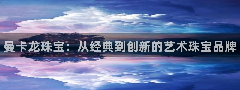 新航娱乐值得买吗：曼卡龙珠宝：从经典到创新的艺术珠宝品牌