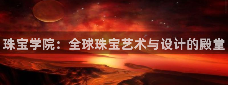 新航娱乐集团最新消息：珠宝学院：全球珠宝艺术与设计的殿堂