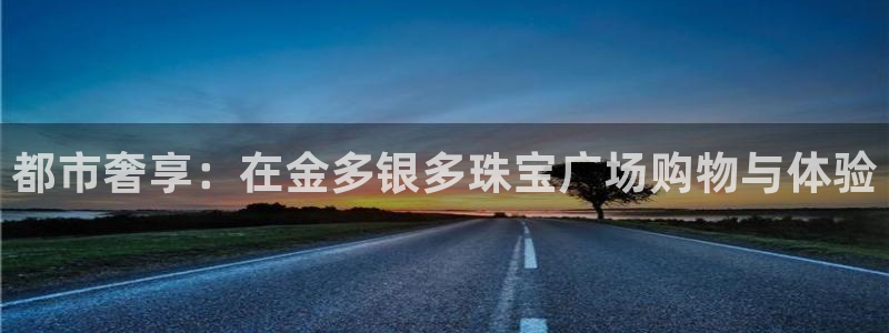 新航娱乐公司招聘电话：都市奢享：在金多银多珠宝广场购物与体验
