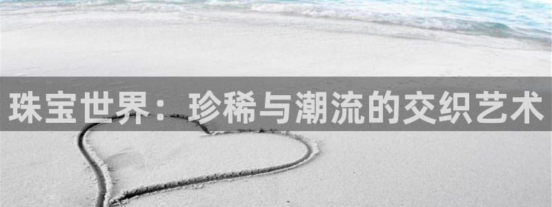 新航娱乐登录注册：珠宝世界：珍稀与潮流的交织艺术