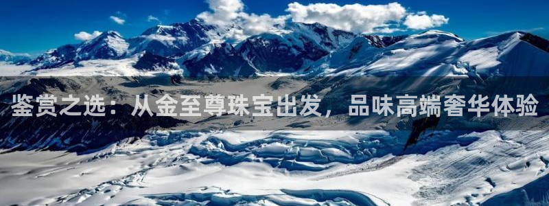 新航娱乐官方网站入口：鉴赏之选：从金至尊珠宝出发，品味高端奢
