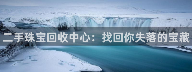 新航娱乐平台登录入口：二手珠宝回收中心：找回你失落的宝藏