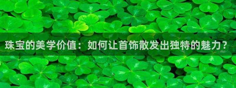 中国证券新航娱乐官网：珠宝的美学价值：如何让首饰散发出独特的