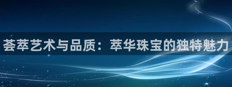 邯大新航娱乐：荟萃艺术与品质：萃华珠宝的独特魅力