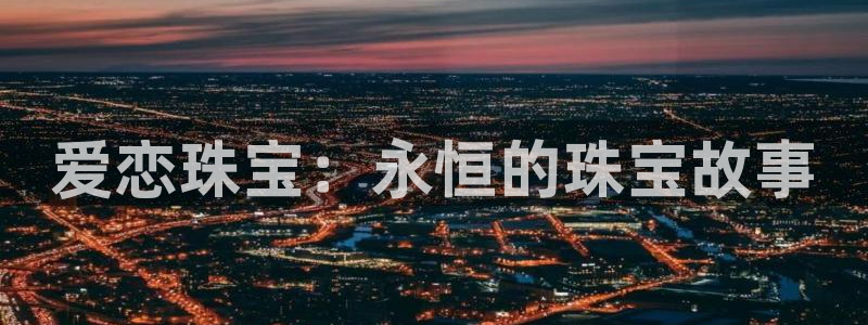辽宁新航文化娱乐传媒：爱恋珠宝：永恒的珠宝故事