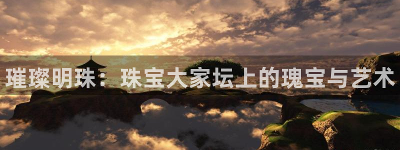 新航娱乐入网要求：璀璨明珠：珠宝大家坛上的瑰宝与艺术